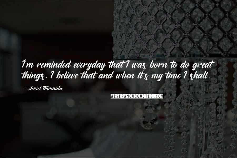 Aeriel Miranda quotes: I'm reminded everyday that I was born to do great things, I believe that and when it's my time I shall.