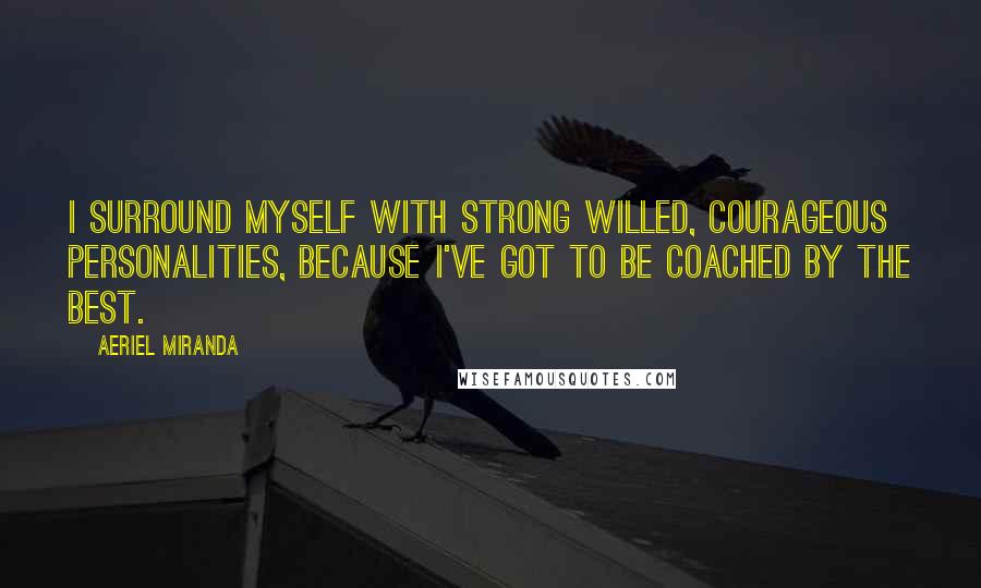 Aeriel Miranda quotes: I surround myself with strong willed, courageous personalities, because I've got to be coached by the best.