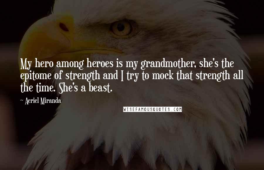 Aeriel Miranda quotes: My hero among heroes is my grandmother, she's the epitome of strength and I try to mock that strength all the time. She's a beast.