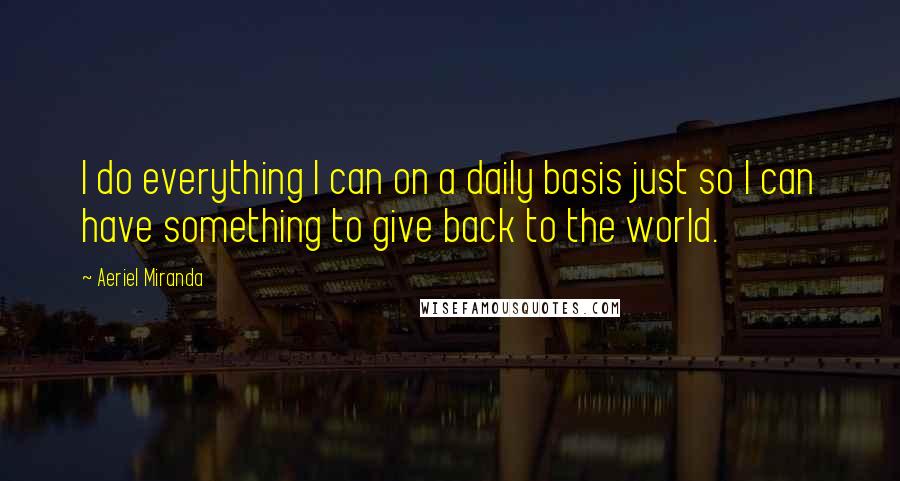 Aeriel Miranda quotes: I do everything I can on a daily basis just so I can have something to give back to the world.