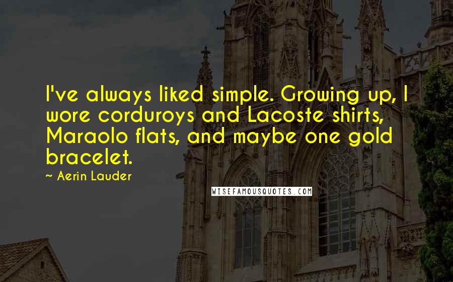 Aerin Lauder quotes: I've always liked simple. Growing up, I wore corduroys and Lacoste shirts, Maraolo flats, and maybe one gold bracelet.