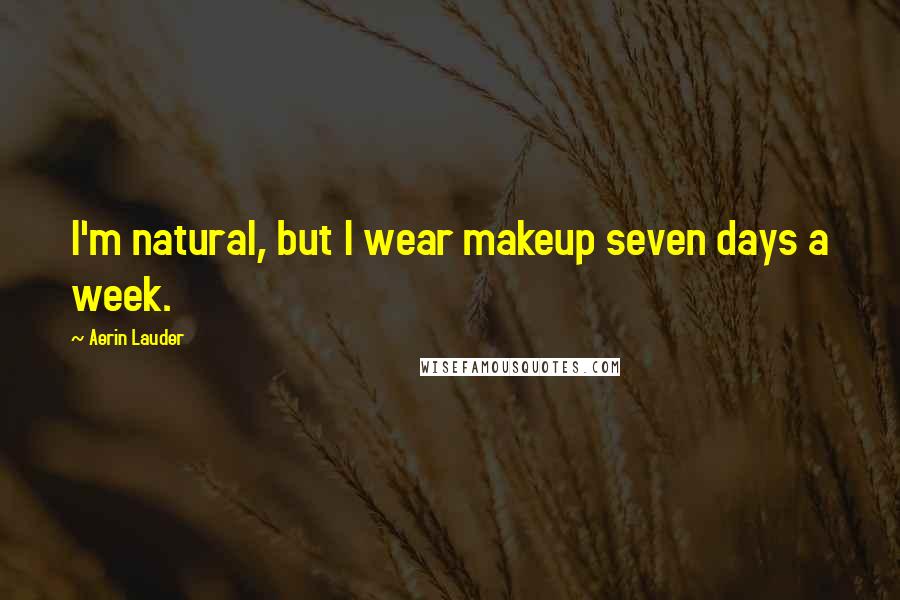 Aerin Lauder quotes: I'm natural, but I wear makeup seven days a week.