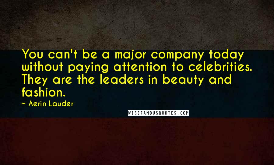 Aerin Lauder quotes: You can't be a major company today without paying attention to celebrities. They are the leaders in beauty and fashion.