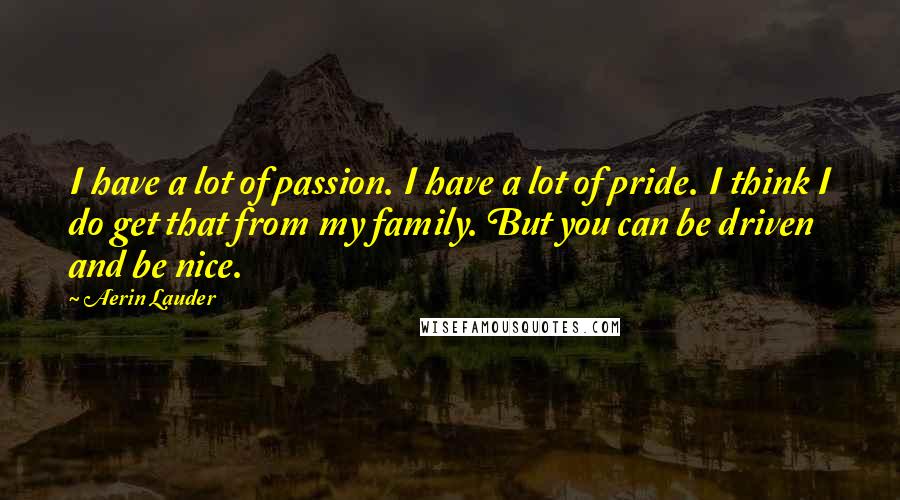 Aerin Lauder quotes: I have a lot of passion. I have a lot of pride. I think I do get that from my family. But you can be driven and be nice.