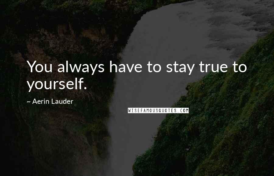 Aerin Lauder quotes: You always have to stay true to yourself.