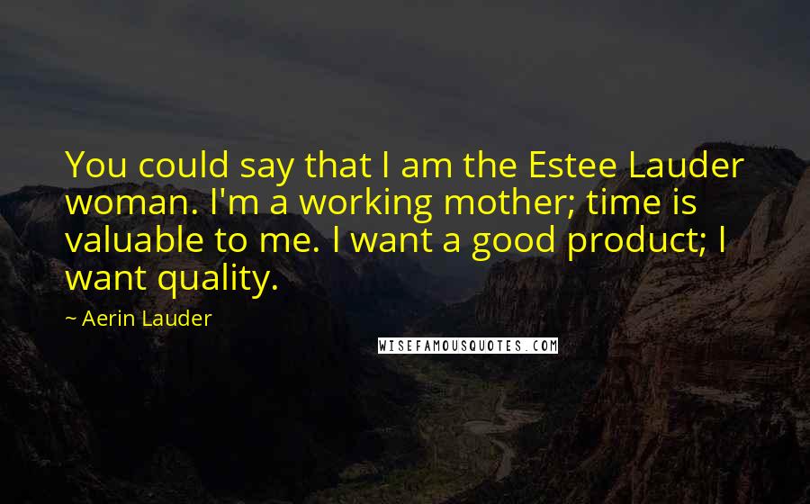 Aerin Lauder quotes: You could say that I am the Estee Lauder woman. I'm a working mother; time is valuable to me. I want a good product; I want quality.
