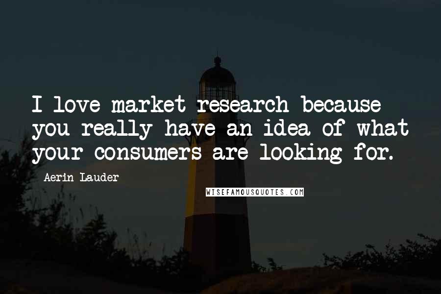 Aerin Lauder quotes: I love market research because you really have an idea of what your consumers are looking for.