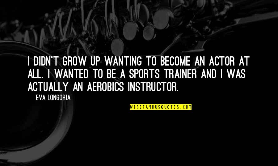 Aerobics Instructor Quotes By Eva Longoria: I didn't grow up wanting to become an