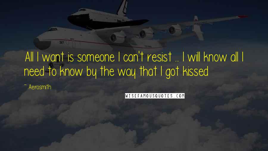 Aerosmith quotes: All I want is someone I can't resist ... I will know all I need to know by the way that I got kissed Aerosmith quotes: All I want is someone I can't resist ... I will know all I need to know by the way that I got kissed