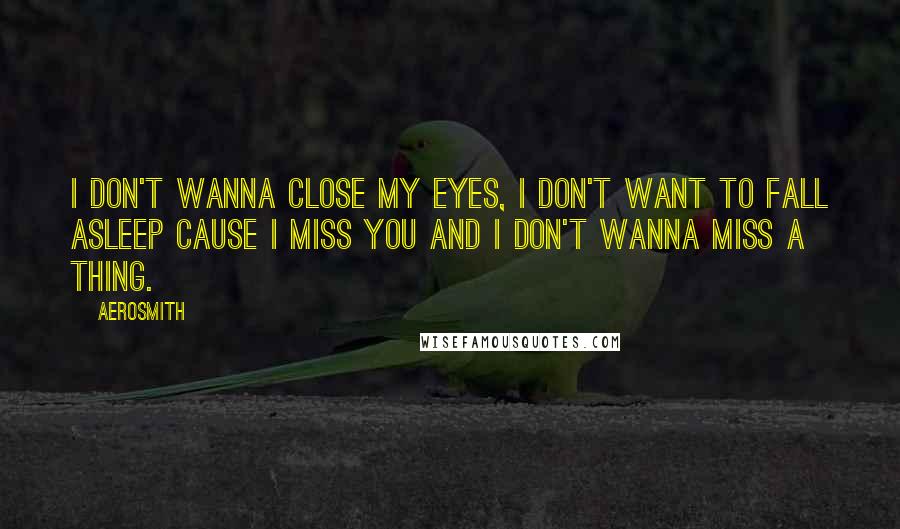 Aerosmith quotes: I don't wanna close my eyes, I don't want to fall asleep cause I miss you and I don't wanna miss a thing. Aerosmith quotes: I don't wanna close my eyes, I don't want to fall asleep cause I miss you and I don't wanna miss a thing.