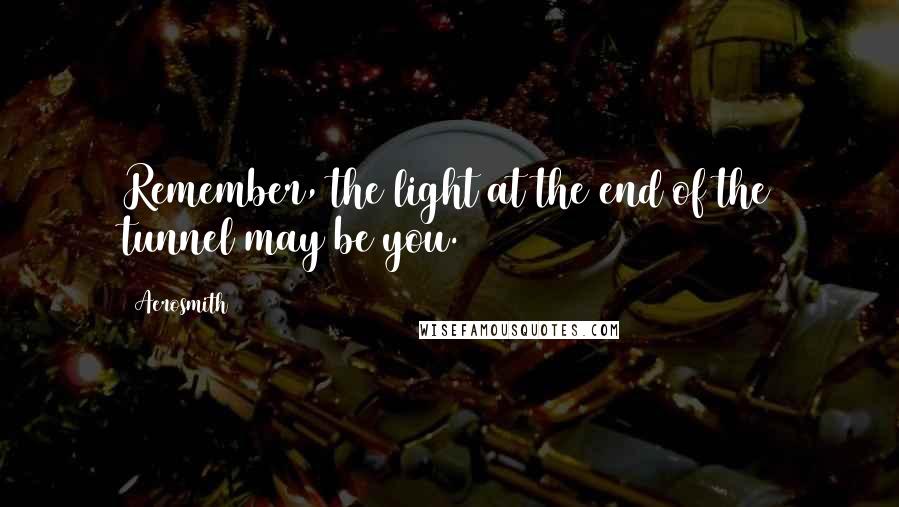 Aerosmith quotes: Remember, the light at the end of the tunnel may be you.