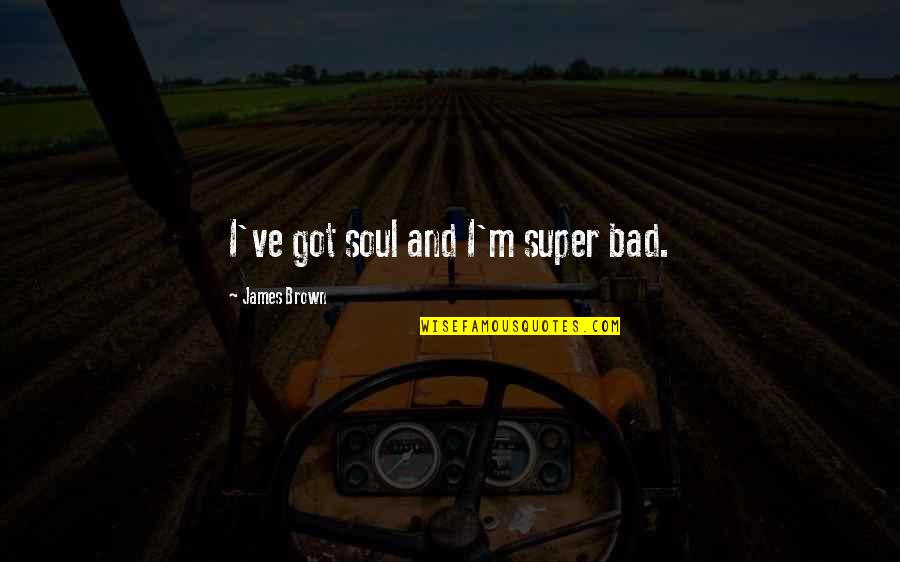 Aeschbacher Kurt Quotes By James Brown: I've got soul and I'm super bad. Aeschbacher Kurt Quotes By James Brown: I've got soul and I'm super bad.
