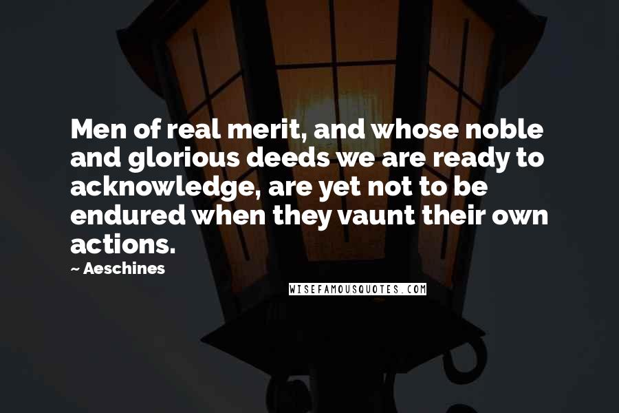 Aeschines quotes: Men of real merit, and whose noble and glorious deeds we are ready to acknowledge, are yet not to be endured when they vaunt their own actions. Aeschines quotes: Men of real merit, and whose noble and glorious deeds we are ready to acknowledge, are yet not to be endured when they vaunt their own actions.