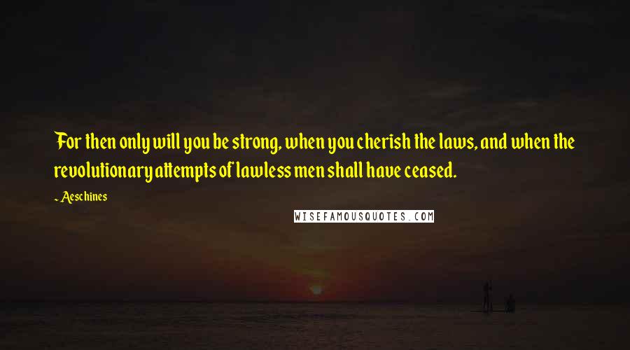 Aeschines quotes: For then only will you be strong, when you cherish the laws, and when the revolutionary attempts of lawless men shall have ceased. Aeschines quotes: For then only will you be strong, when you cherish the laws, and when the revolutionary attempts of lawless men shall have ceased.