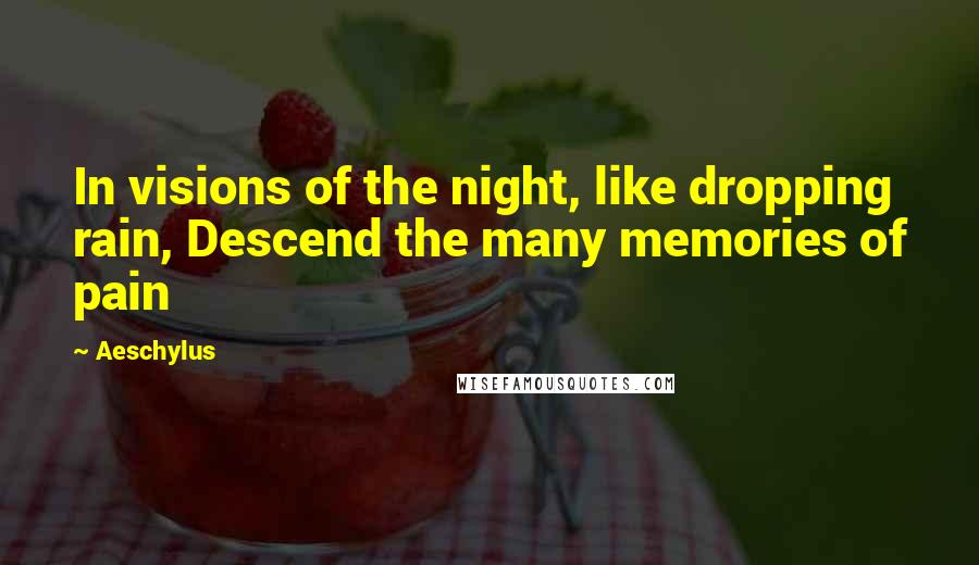 Aeschylus quotes: In visions of the night, like dropping rain, Descend the many memories of pain