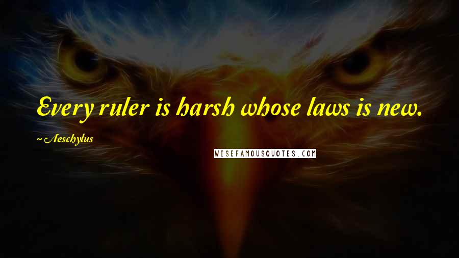 Aeschylus quotes: Every ruler is harsh whose laws is new.