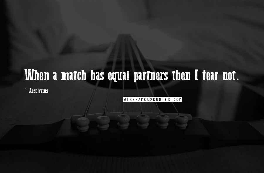 Aeschylus quotes: When a match has equal partners then I fear not.