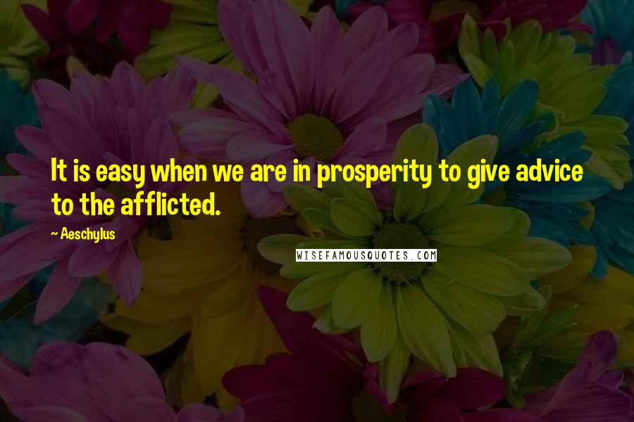 Aeschylus quotes: It is easy when we are in prosperity to give advice to the afflicted.