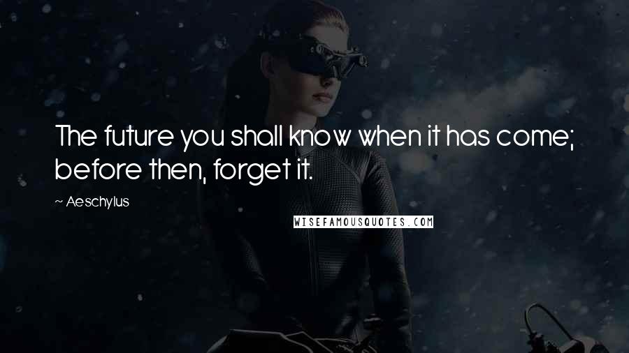 Aeschylus quotes: The future you shall know when it has come; before then, forget it.