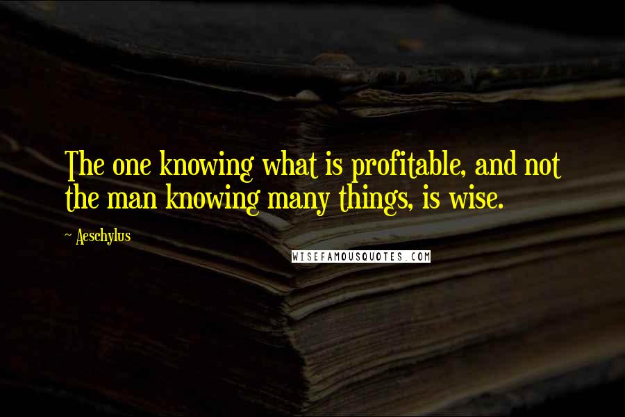 Aeschylus quotes: The one knowing what is profitable, and not the man knowing many things, is wise.