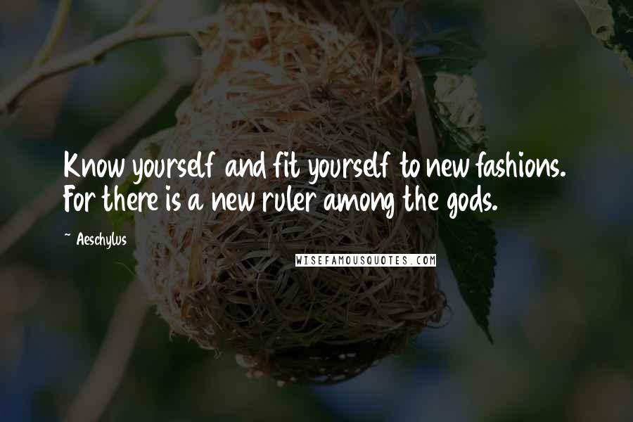 Aeschylus quotes: Know yourself and fit yourself to new fashions. For there is a new ruler among the gods.