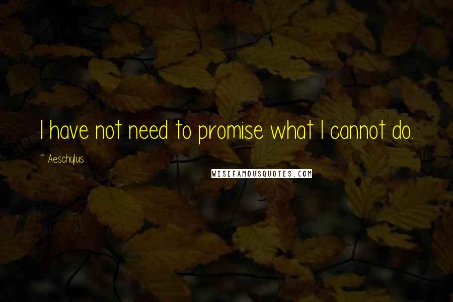 Aeschylus quotes: I have not need to promise what I cannot do.
