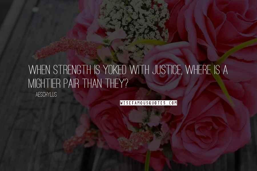 Aeschylus quotes: When strength is yoked with justice, where is a mightier pair than they?