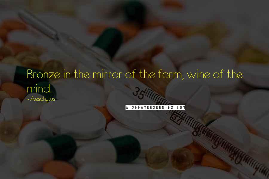 Aeschylus quotes: Bronze in the mirror of the form, wine of the mind.