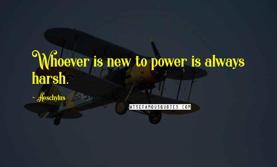 Aeschylus quotes: Whoever is new to power is always harsh.