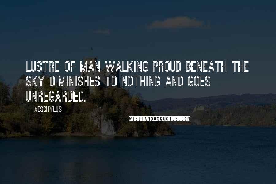 Aeschylus quotes: Lustre of man walking proud beneath the sky diminishes to nothing and goes unregarded.