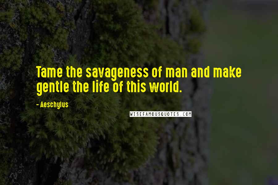 Aeschylus quotes: Tame the savageness of man and make gentle the life of this world.