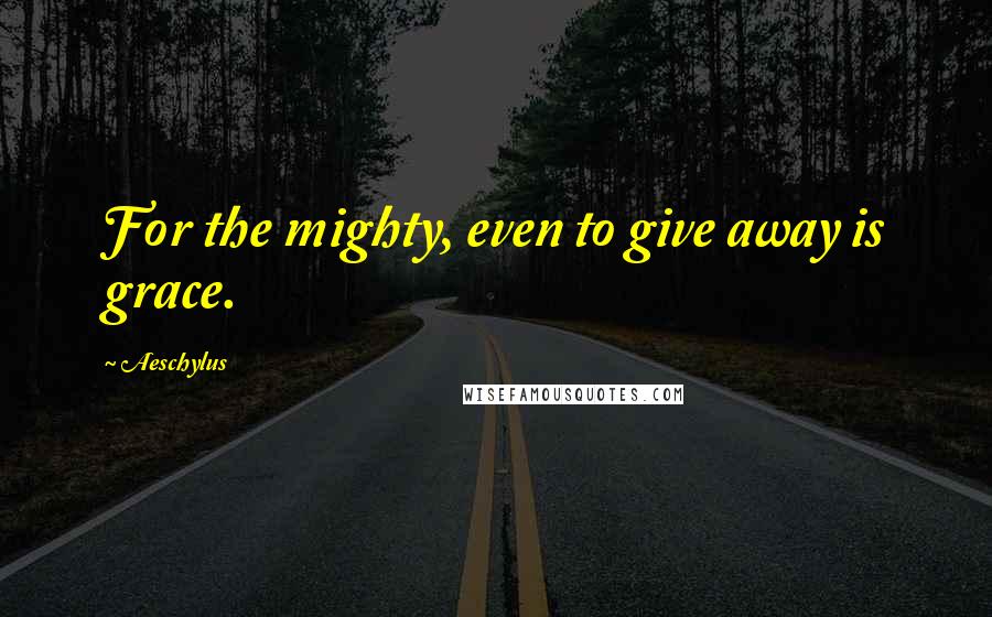 Aeschylus quotes: For the mighty, even to give away is grace.