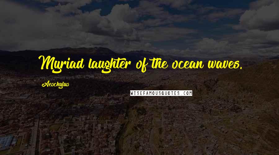 Aeschylus quotes: Myriad laughter of the ocean waves.