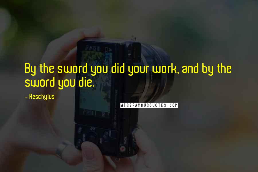 Aeschylus quotes: By the sword you did your work, and by the sword you die.