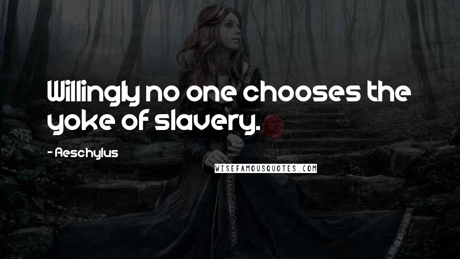 Aeschylus quotes: Willingly no one chooses the yoke of slavery.