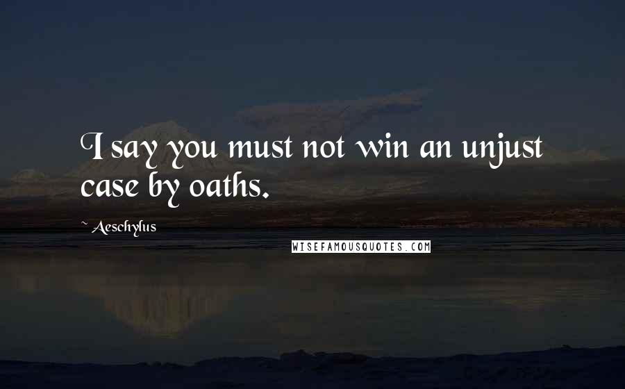 Aeschylus quotes: I say you must not win an unjust case by oaths.