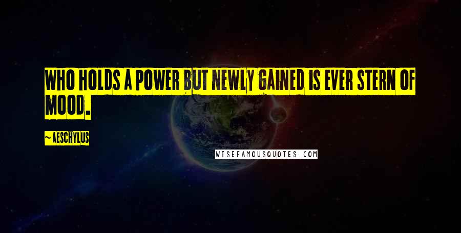 Aeschylus quotes: Who holds a power but newly gained is ever stern of mood.