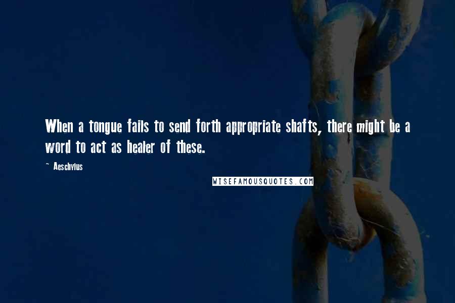 Aeschylus quotes: When a tongue fails to send forth appropriate shafts, there might be a word to act as healer of these.