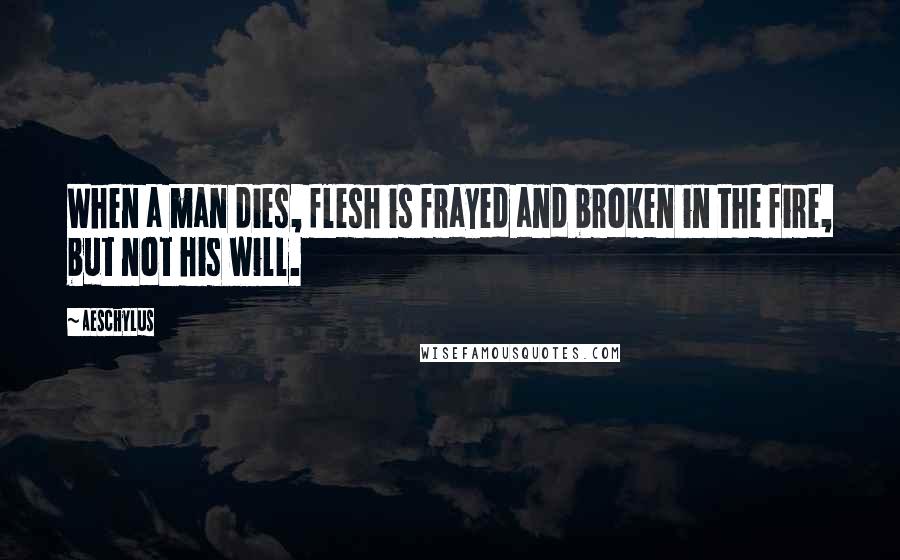 Aeschylus quotes: When a man dies, flesh is frayed and broken in the fire, but not his will.