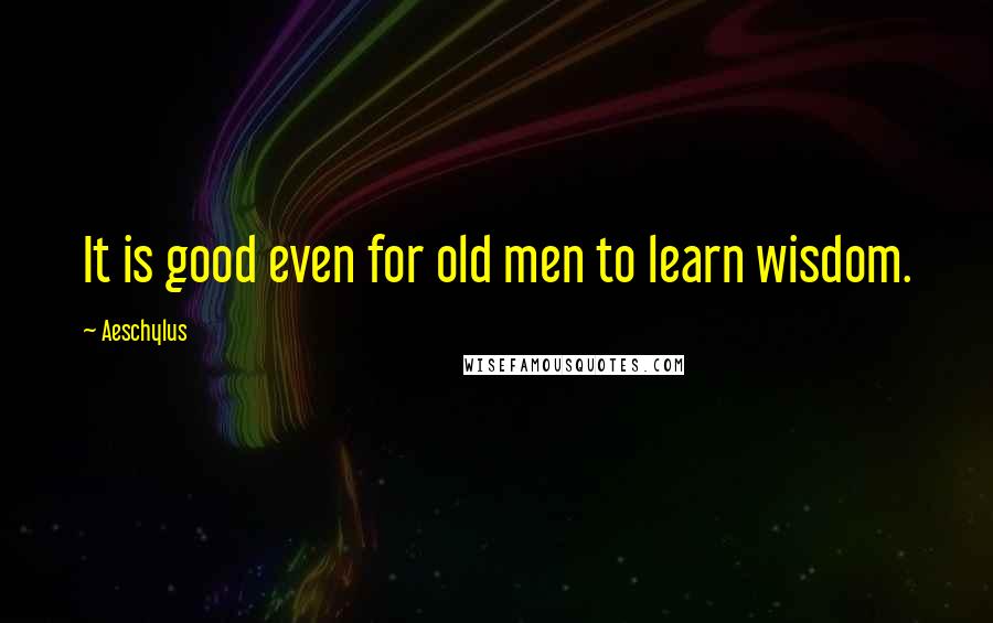 Aeschylus quotes: It is good even for old men to learn wisdom.