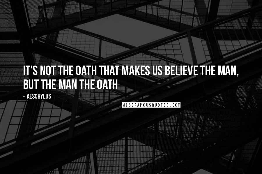 Aeschylus quotes: It's not the oath that makes us believe the man, but the man the oath