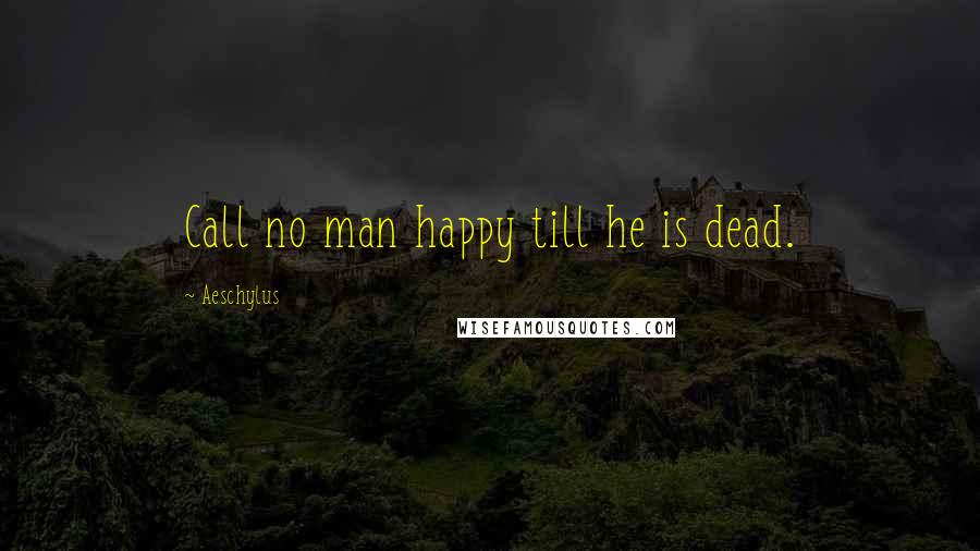 Aeschylus quotes: Call no man happy till he is dead.