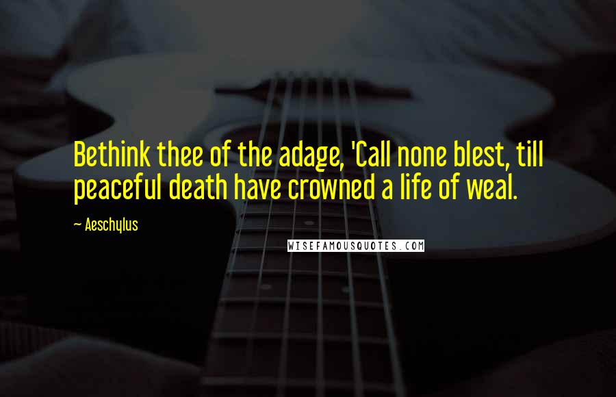 Aeschylus quotes: Bethink thee of the adage, 'Call none blest, till peaceful death have crowned a life of weal.