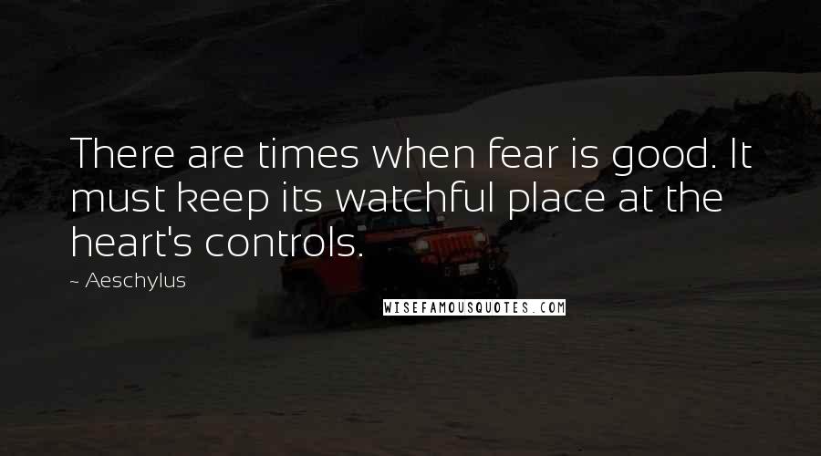Aeschylus quotes: There are times when fear is good. It must keep its watchful place at the heart's controls.