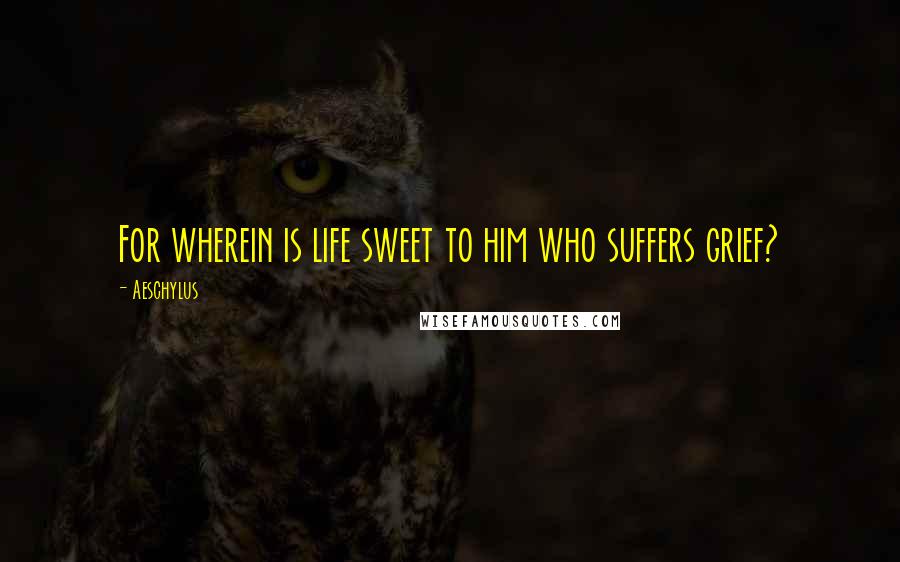 Aeschylus quotes: For wherein is life sweet to him who suffers grief?