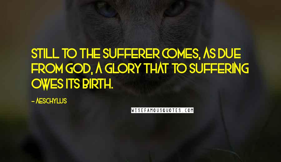 Aeschylus quotes: Still to the sufferer comes, as due from God, a glory that to suffering owes its birth.