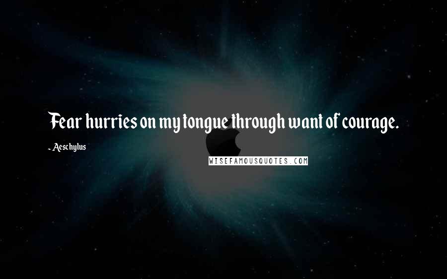 Aeschylus quotes: Fear hurries on my tongue through want of courage.