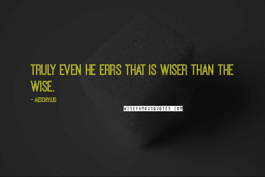 Aeschylus quotes: Truly even he errs that is wiser than the wise.