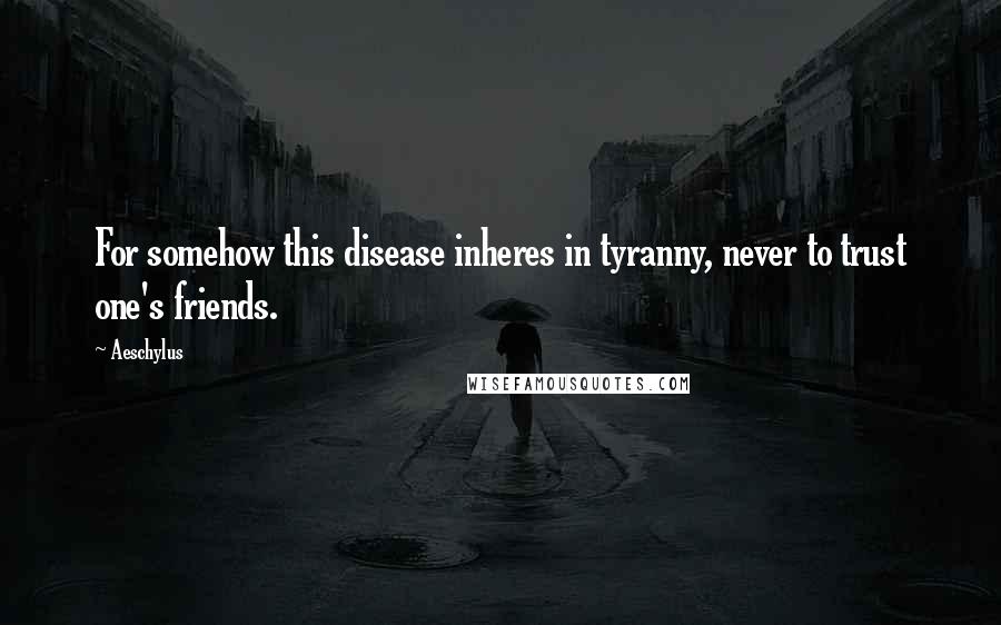 Aeschylus quotes: For somehow this disease inheres in tyranny, never to trust one's friends.