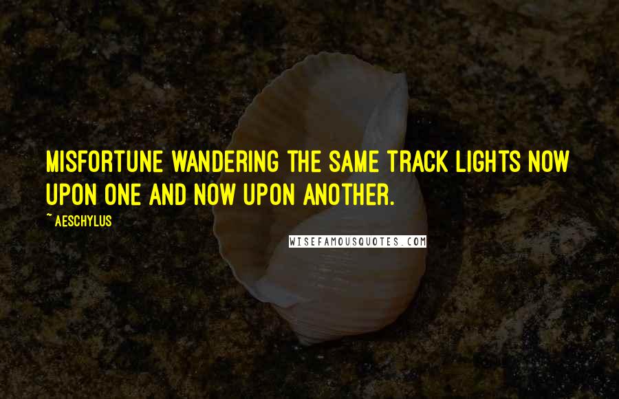 Aeschylus quotes: Misfortune wandering the same track lights now upon one and now upon another.